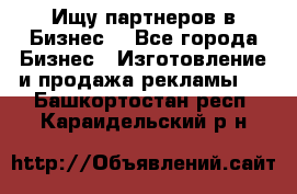 Ищу партнеров в Бизнес  - Все города Бизнес » Изготовление и продажа рекламы   . Башкортостан респ.,Караидельский р-н